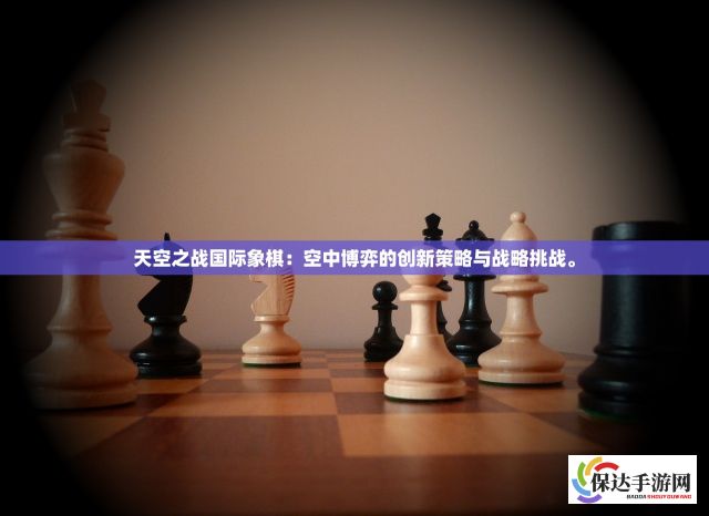 天空之战国际象棋：空中博弈的创新策略与战略挑战。